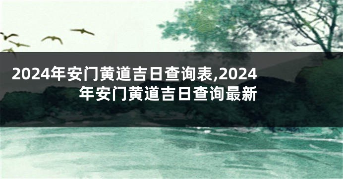 2024年安门黄道吉日查询表,2024年安门黄道吉日查询最新