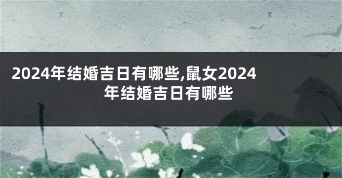 2024年结婚吉日有哪些,鼠女2024年结婚吉日有哪些