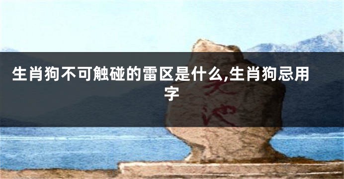 生肖狗不可触碰的雷区是什么,生肖狗忌用字