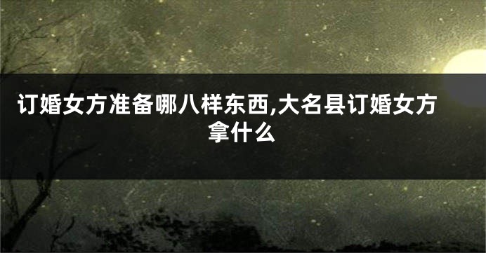 订婚女方准备哪八样东西,大名县订婚女方拿什么