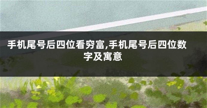 手机尾号后四位看穷富,手机尾号后四位数字及寓意