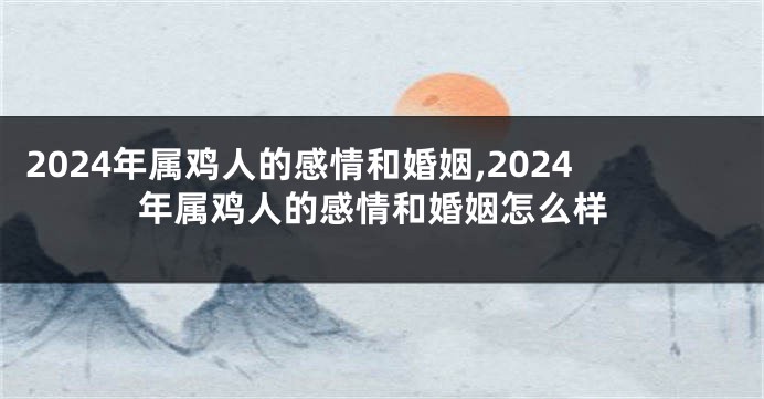 2024年属鸡人的感情和婚姻,2024年属鸡人的感情和婚姻怎么样