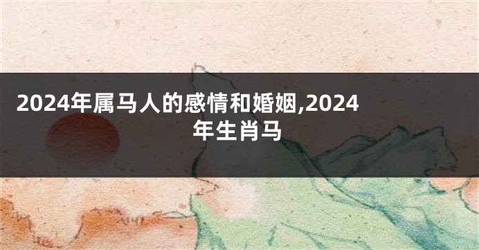 2024年属马人的感情和婚姻,2024年生肖马