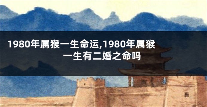1980年属猴一生命运,1980年属猴一生有二婚之命吗