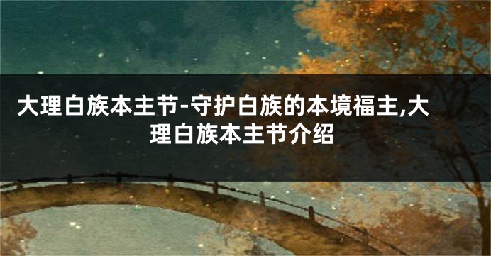 大理白族本主节-守护白族的本境福主,大理白族本主节介绍