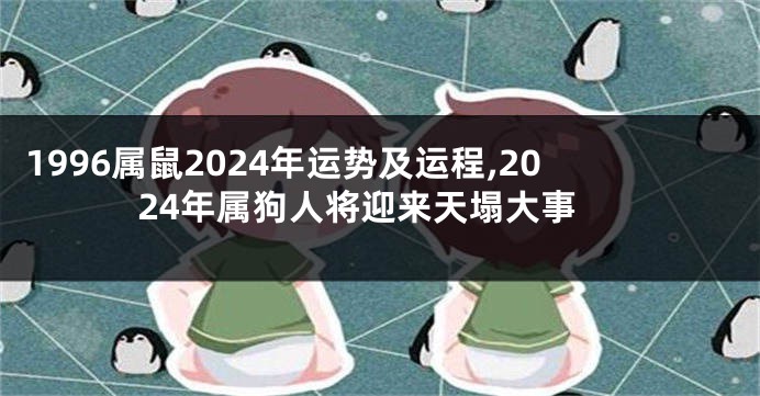 1996属鼠2024年运势及运程,2024年属狗人将迎来天塌大事