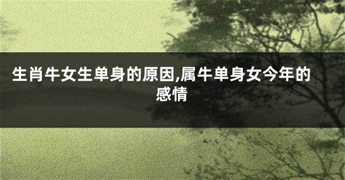 生肖牛女生单身的原因,属牛单身女今年的感情