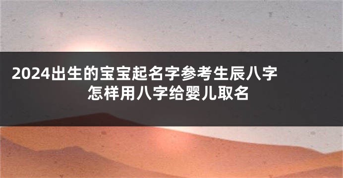 2024出生的宝宝起名字参考生辰八字 怎样用八字给婴儿取名