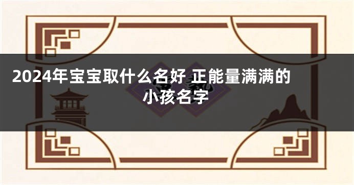 2024年宝宝取什么名好 正能量满满的小孩名字