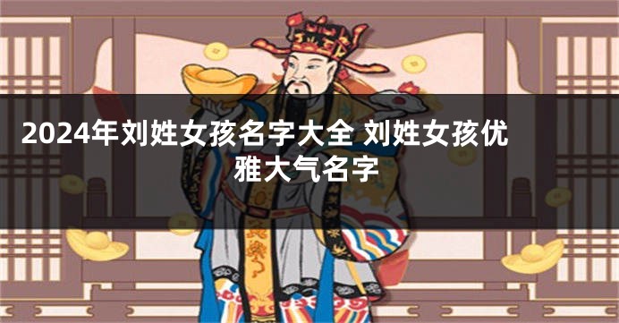 2024年刘姓女孩名字大全 刘姓女孩优雅大气名字
