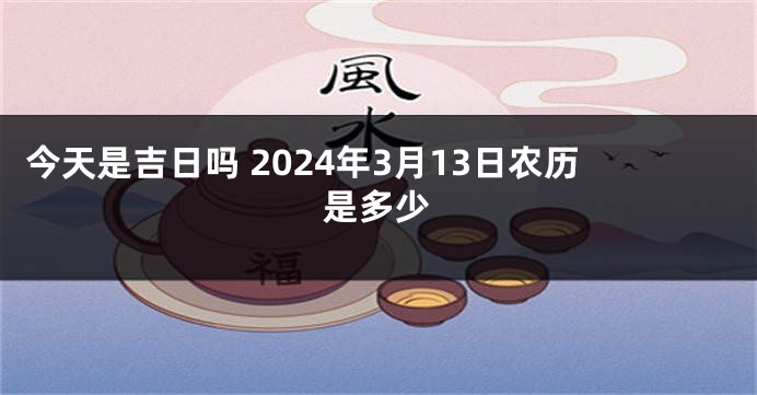 今天是吉日吗 2024年3月13日农历是多少