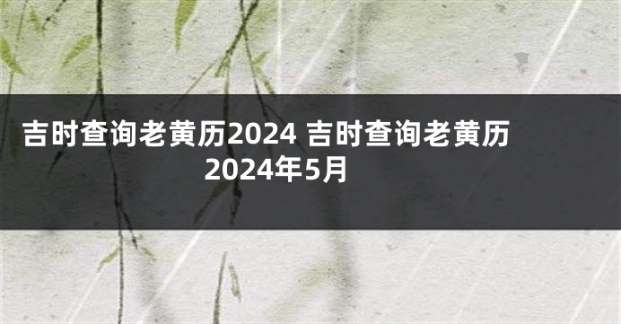 吉时查询老黄历2024 吉时查询老黄历2024年5月