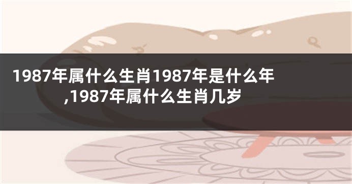 1987年属什么生肖1987年是什么年,1987年属什么生肖几岁