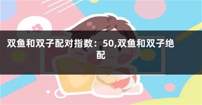 双鱼和双子配对指数：50,双鱼和双子绝配