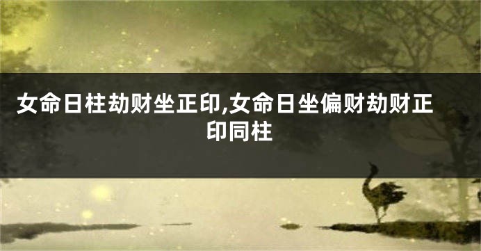 女命日柱劫财坐正印,女命日坐偏财劫财正印同柱