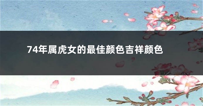 74年属虎女的最佳颜色吉祥颜色