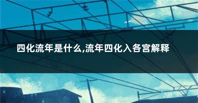 四化流年是什么,流年四化入各宫解释