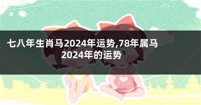 七八年生肖马2024年运势,78年属马2024年的运势