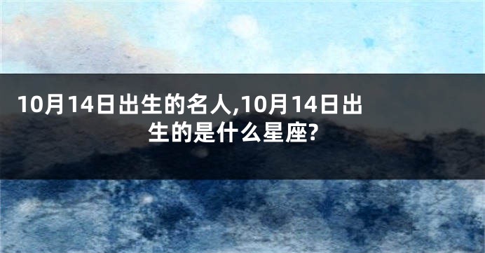 10月14日出生的名人,10月14日出生的是什么星座?