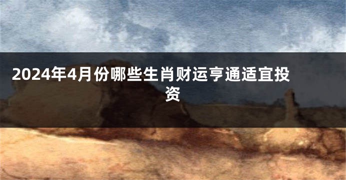 2024年4月份哪些生肖财运亨通适宜投资