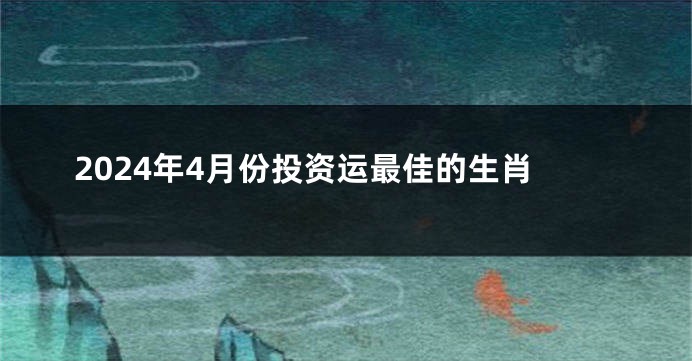 2024年4月份投资运最佳的生肖