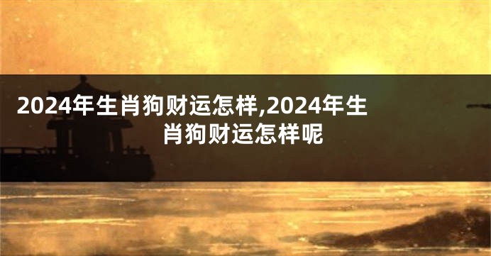 2024年生肖狗财运怎样,2024年生肖狗财运怎样呢