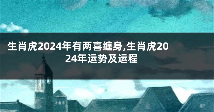 生肖虎2024年有两喜缠身,生肖虎2024年运势及运程