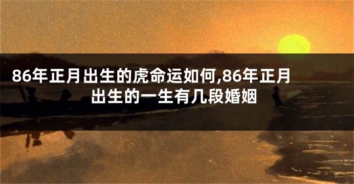 86年正月出生的虎命运如何,86年正月出生的一生有几段婚姻