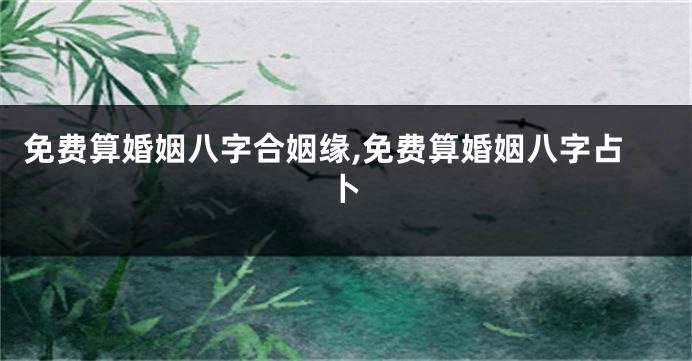 免费算婚姻八字合姻缘,免费算婚姻八字占卜