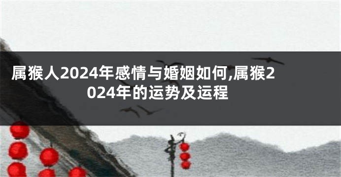 属猴人2024年感情与婚姻如何,属猴2024年的运势及运程