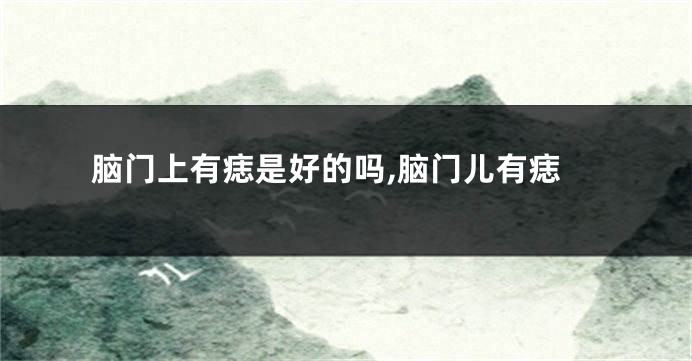 脑门上有痣是好的吗,脑门儿有痣