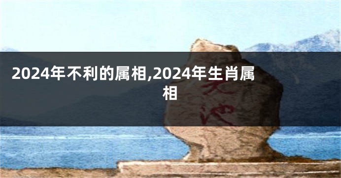 2024年不利的属相,2024年生肖属相