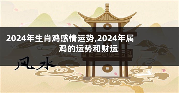 2024年生肖鸡感情运势,2024年属鸡的运势和财运