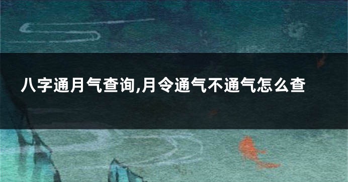 八字通月气查询,月令通气不通气怎么查