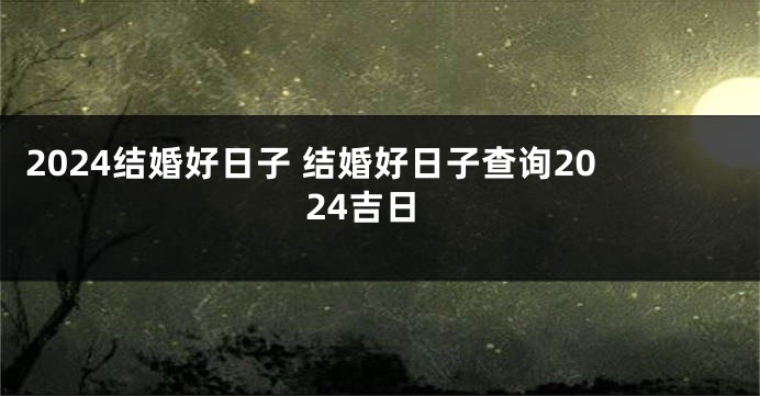2024结婚好日子 结婚好日子查询2024吉日