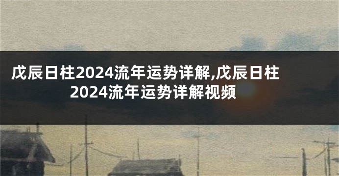 戊辰日柱2024流年运势详解,戊辰日柱2024流年运势详解视频