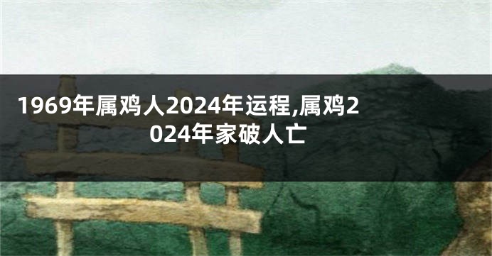 1969年属鸡人2024年运程,属鸡2024年家破人亡