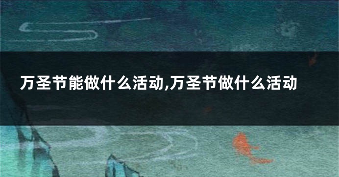 万圣节能做什么活动,万圣节做什么活动