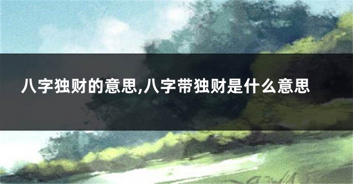 八字独财的意思,八字带独财是什么意思