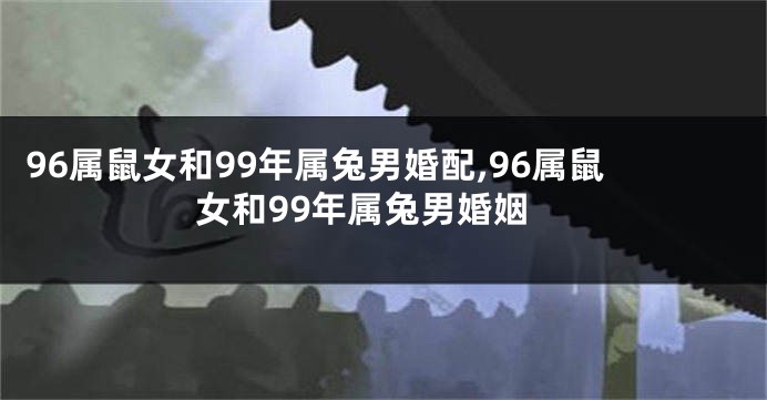96属鼠女和99年属兔男婚配,96属鼠女和99年属兔男婚姻