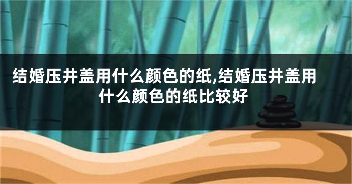 结婚压井盖用什么颜色的纸,结婚压井盖用什么颜色的纸比较好