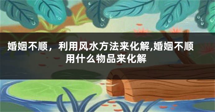 婚姻不顺，利用风水方法来化解,婚姻不顺用什么物品来化解