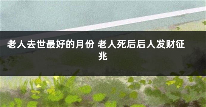 老人去世最好的月份 老人死后后人发财征兆