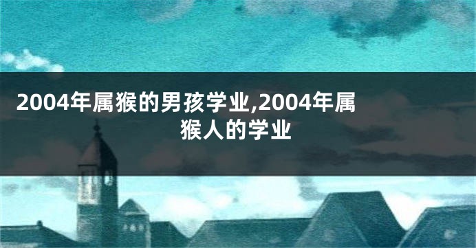 2004年属猴的男孩学业,2004年属猴人的学业