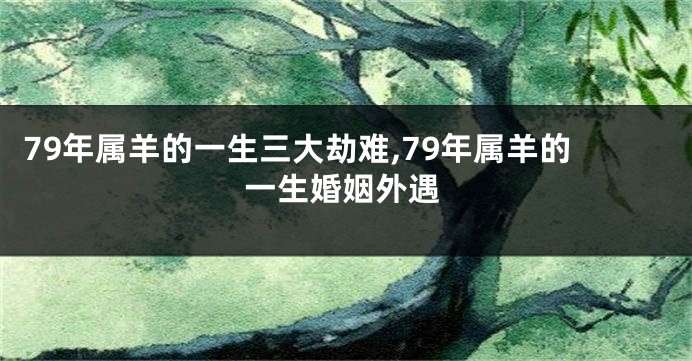 79年属羊的一生三大劫难,79年属羊的一生婚姻外遇
