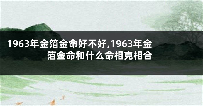 1963年金箔金命好不好,1963年金箔金命和什么命相克相合