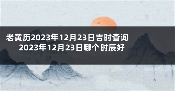 老黄历2023年12月23日吉时查询 2023年12月23日哪个时辰好