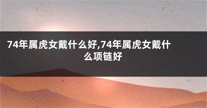 74年属虎女戴什么好,74年属虎女戴什么项链好