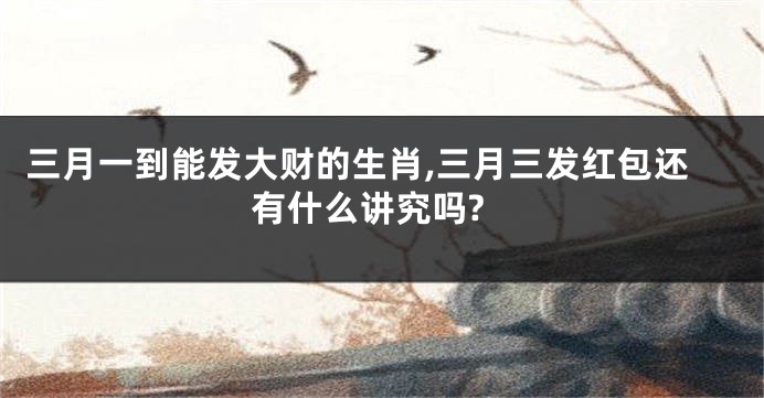 三月一到能发大财的生肖,三月三发红包还有什么讲究吗?