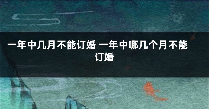 一年中几月不能订婚 一年中哪几个月不能订婚